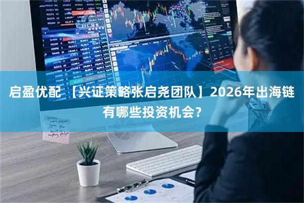 启盈优配 【兴证策略张启尧团队】2026年出海链有哪些投资机会？