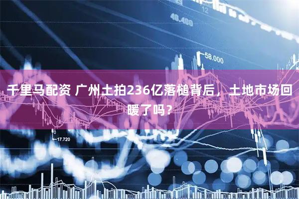 千里马配资 广州土拍236亿落槌背后，土地市场回暖了吗？
