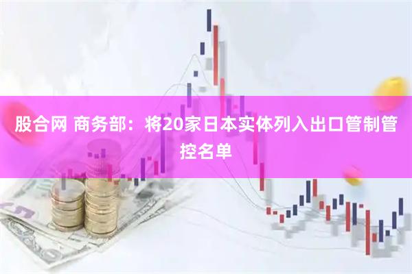 股合网 商务部：将20家日本实体列入出口管制管控名单