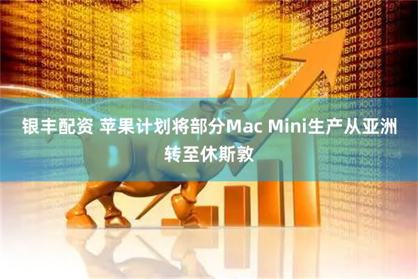 银丰配资 苹果计划将部分Mac Mini生产从亚洲转至休斯敦