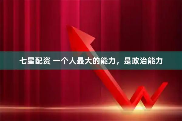 七星配资 一个人最大的能力，是政治能力