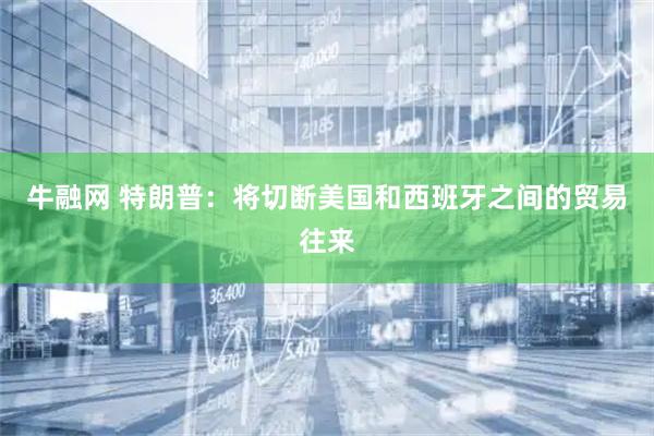 牛融网 特朗普：将切断美国和西班牙之间的贸易往来