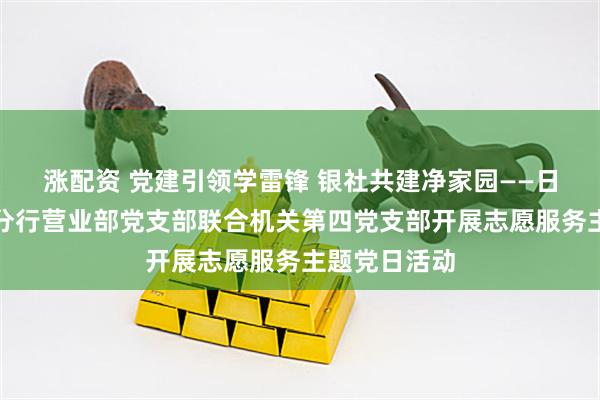 涨配资 党建引领学雷锋 银社共建净家园——日照银行济南分行营业部党支部联合机关第四党支部开展志愿服务主题党日活动