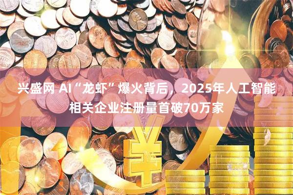 兴盛网 AI“龙虾”爆火背后，2025年人工智能相关企业注册量首破70万家