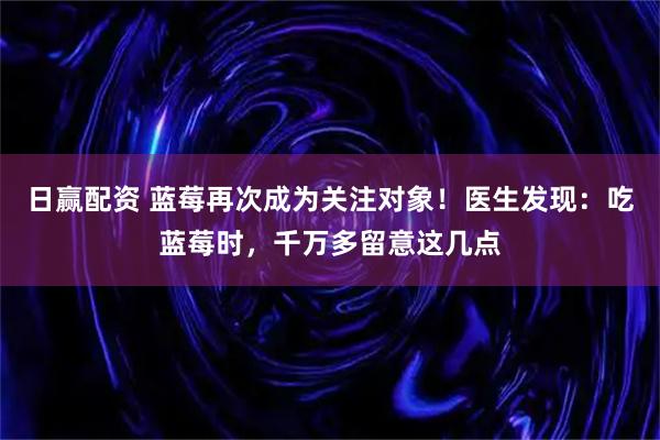 日赢配资 蓝莓再次成为关注对象！医生发现：吃蓝莓时，千万多留意这几点