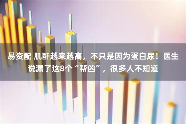 易资配 肌酐越来越高，不只是因为蛋白尿！医生说漏了这8个“帮凶”，很多人不知道