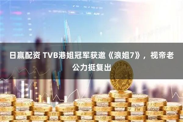 日赢配资 TVB港姐冠军获邀《浪姐7》，视帝老公力挺复出