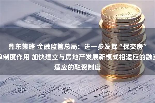 鼎东策略 金融监管总局：进一步发挥“保交房”白名单制度作用 加快建立与房地产发展新模式相适应的融资制度