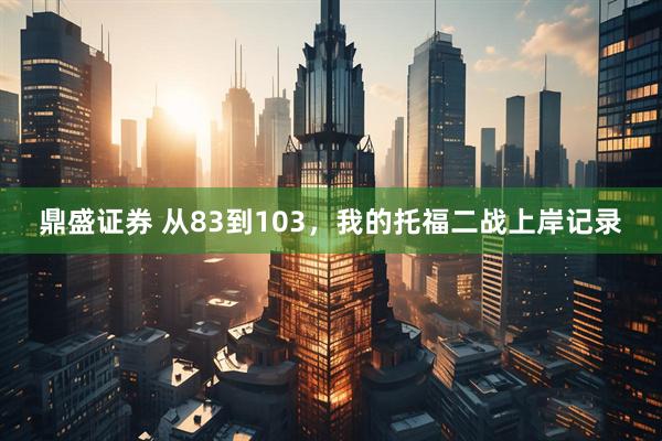鼎盛证券 从83到103，我的托福二战上岸记录