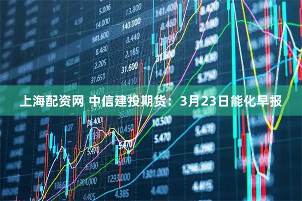上海配资网 中信建投期货：3月23日能化早报