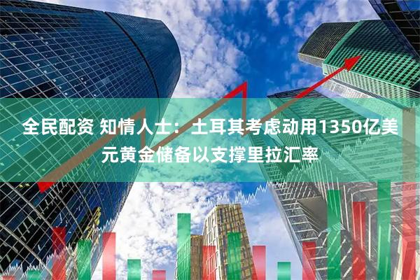 全民配资 知情人士：土耳其考虑动用1350亿美元黄金储备以支撑里拉汇率