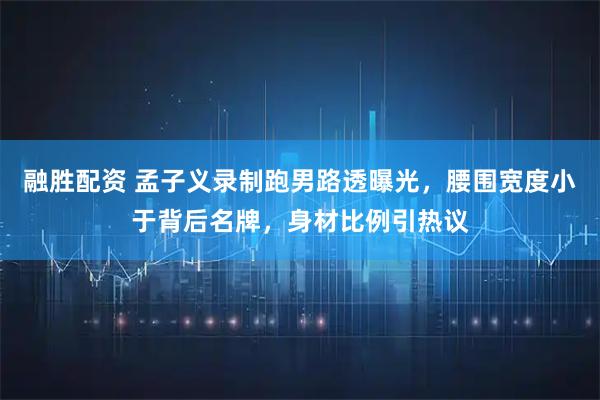 融胜配资 孟子义录制跑男路透曝光，腰围宽度小于背后名牌，身材比例引热议