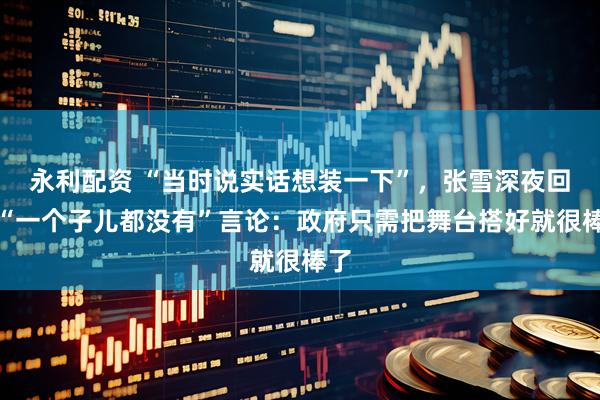 永利配资 “当时说实话想装一下”，张雪深夜回应“一个子儿都没有”言论：政府只需把舞台搭好就很棒了