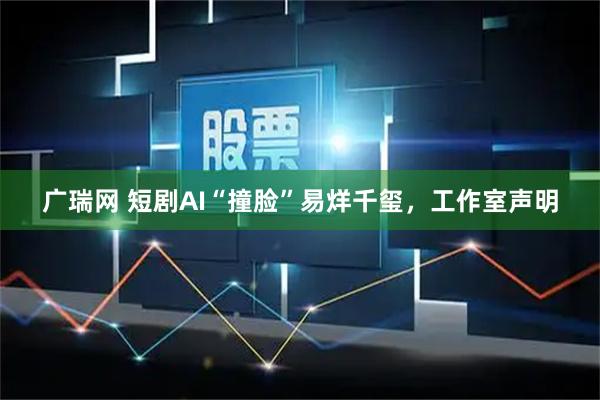 广瑞网 短剧AI“撞脸”易烊千玺，工作室声明
