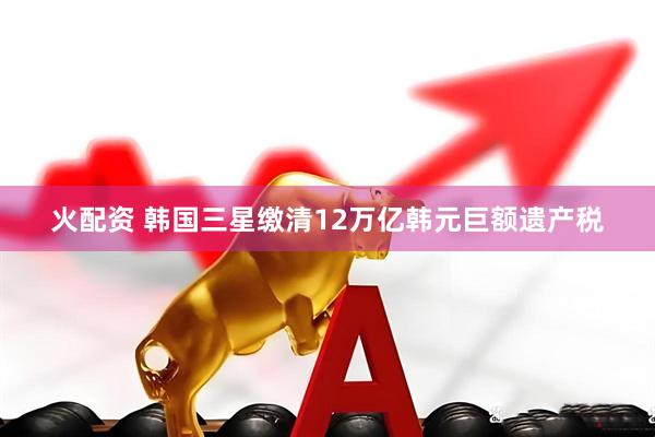 火配资 韩国三星缴清12万亿韩元巨额遗产税