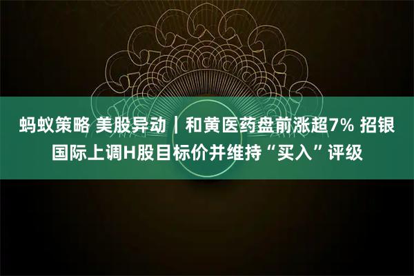 蚂蚁策略 美股异动｜和黄医药盘前涨超7% 招银国际上调H股目标价并维持“买入”评级
