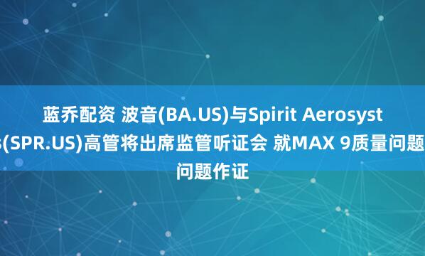蓝乔配资 波音(BA.US)与Spirit Aerosystems(SPR.US)高管将出席监管听证会 就MAX 9质量问题作证