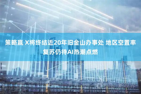策略赢 X将终结近20年旧金山办事处 地区空置率复苏仍待AI热潮点燃