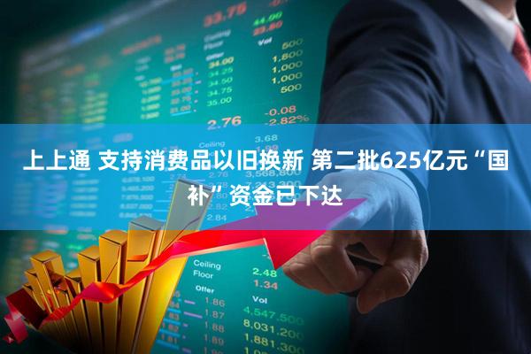 上上通 支持消费品以旧换新 第二批625亿元“国补”资金已下达