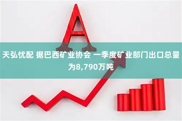 天弘忧配 据巴西矿业协会 一季度矿业部门出口总量为8,790万吨