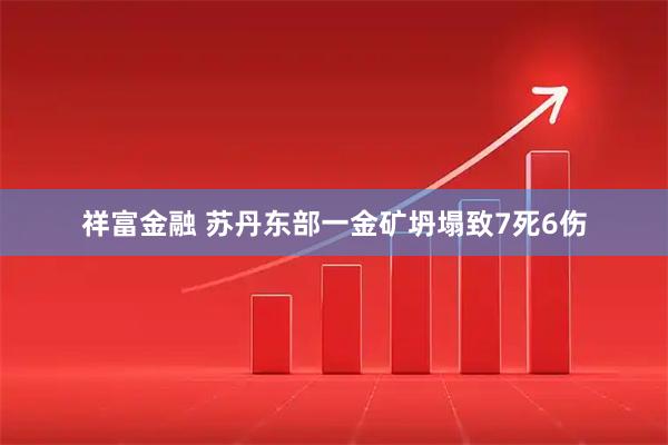 祥富金融 苏丹东部一金矿坍塌致7死6伤