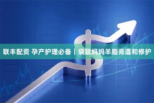 联丰配资 孕产护理必备｜袋鼠妈妈羊脂膏温和修护