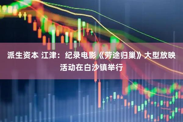 派生资本 江津：纪录电影《劳途归巢》大型放映活动在白沙镇举行