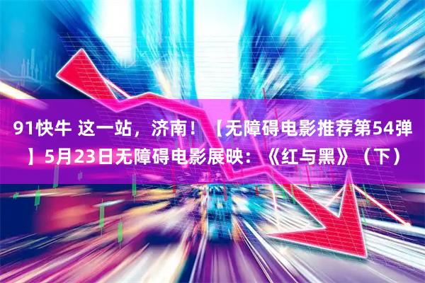 91快牛 这一站，济南！【无障碍电影推荐第54弹】5月23日无障碍电影展映：《红与黑》（下）