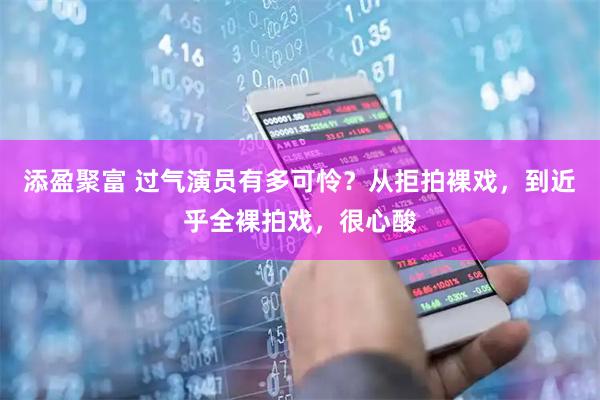 添盈聚富 过气演员有多可怜？从拒拍裸戏，到近乎全裸拍戏，很心酸