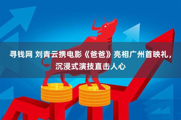寻钱网 刘青云携电影《爸爸》亮相广州首映礼，沉浸式演技直击人心