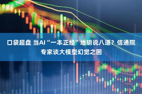 口袋超盘 当AI“一本正经”地胡说八道？信通院专家谈大模型幻觉之困