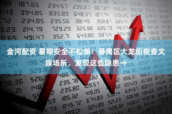 金河配资 暑期安全不松懈！番禺区大龙街夜查文娱场所，发现这些隐患→