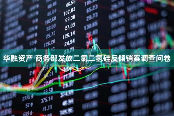 华融资产 商务部发放二氯二氢硅反倾销案调查问卷