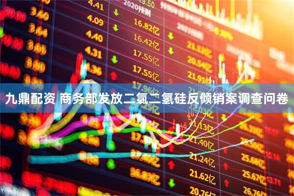 九鼎配资 商务部发放二氯二氢硅反倾销案调查问卷