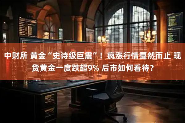 中财所 黄金“史诗级巨震”！疯涨行情戛然而止 现货黄金一度跌超9% 后市如何看待？