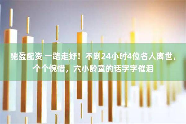 驰盈配资 一路走好！不到24小时4位名人离世，个个惋惜，六小龄童的话字字催泪