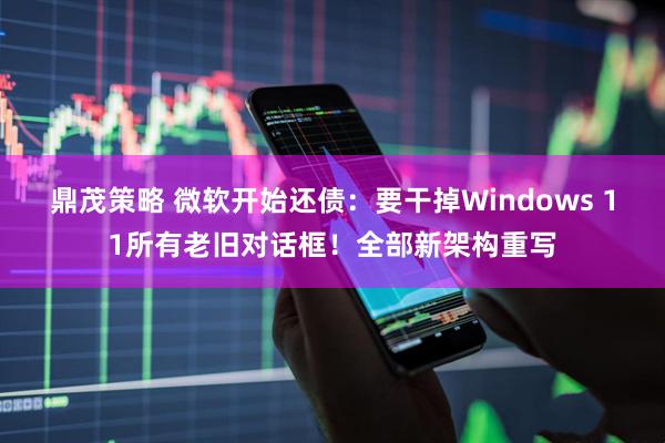 鼎茂策略 微软开始还债：要干掉Windows 11所有老旧对话框！全部新架构重写