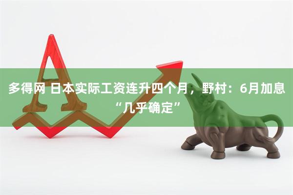 多得网 日本实际工资连升四个月，野村：6月加息“几乎确定”