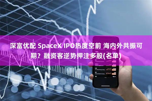深富优配 SpaceX IPO热度空前 海内外共振可期？融资客逆势押注多股(名单)