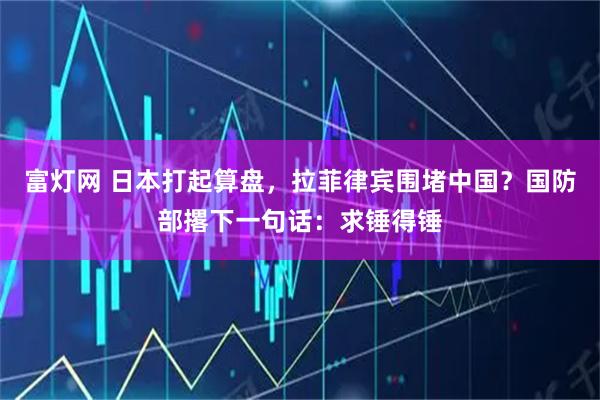富灯网 日本打起算盘，拉菲律宾围堵中国？国防部撂下一句话：求锤得锤