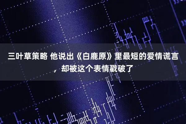 三叶草策略 他说出《白鹿原》里最短的爱情谎言，却被这个表情戳破了