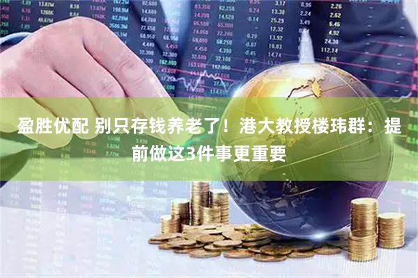盈胜优配 别只存钱养老了！港大教授楼玮群：提前做这3件事更重要