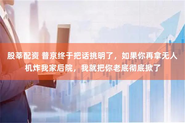 股莘配资 普京终于把话挑明了，如果你再拿无人机炸我家后院，我就把你老底彻底掀了