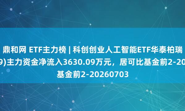 鼎和网 ETF主力榜 | 科创创业人工智能ETF华泰柏瑞(159139)主力资金净流入3630.09万元，居可比基金前2-20260703