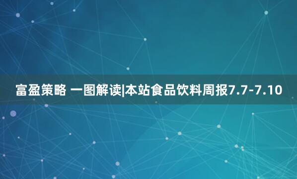 富盈策略 一图解读|本站食品饮料周报7.7-7.10