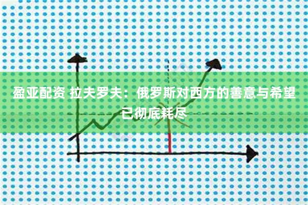 盈亚配资 拉夫罗夫：俄罗斯对西方的善意与希望已彻底耗尽