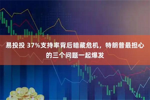 易投投 37%支持率背后暗藏危机，特朗普最担心的三个问题一起爆发