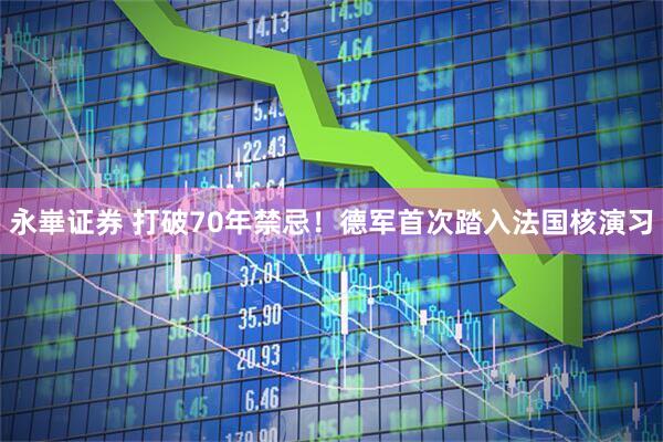 永崋证券 打破70年禁忌！德军首次踏入法国核演习