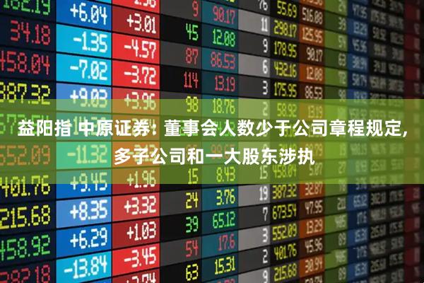 益阳指 中原证券: 董事会人数少于公司章程规定, 多子公司和一大股东涉执