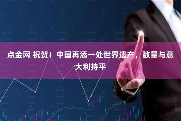 点金网 祝贺！中国再添一处世界遗产，数量与意大利持平
